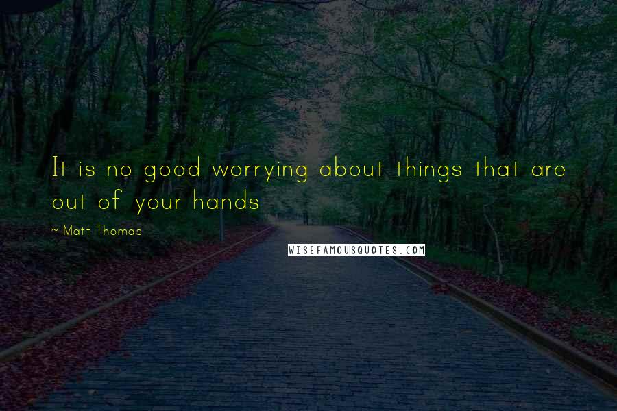 Matt Thomas Quotes: It is no good worrying about things that are out of your hands