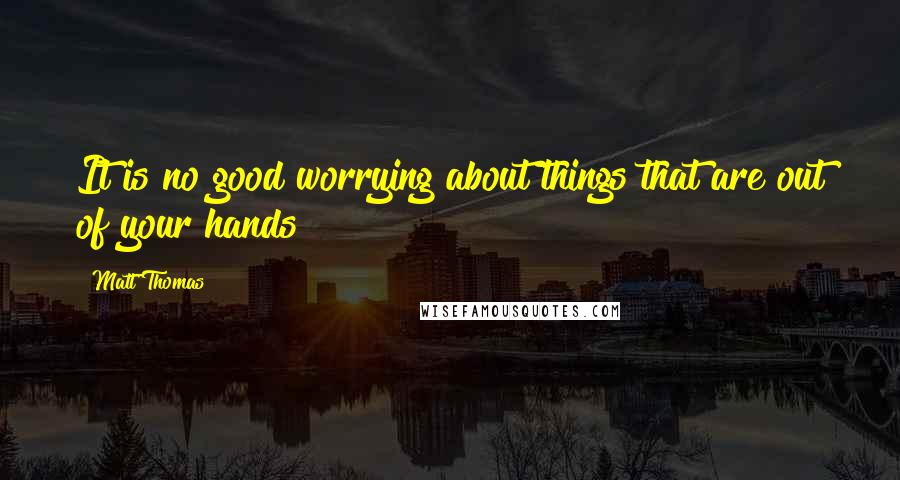 Matt Thomas Quotes: It is no good worrying about things that are out of your hands