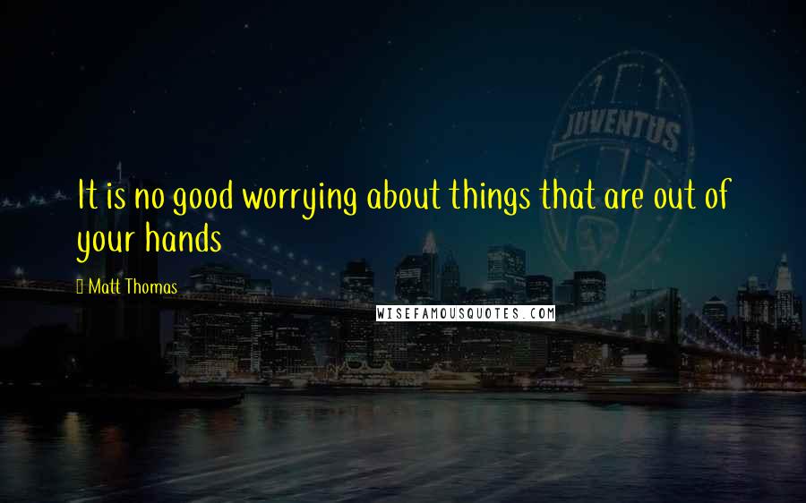 Matt Thomas Quotes: It is no good worrying about things that are out of your hands