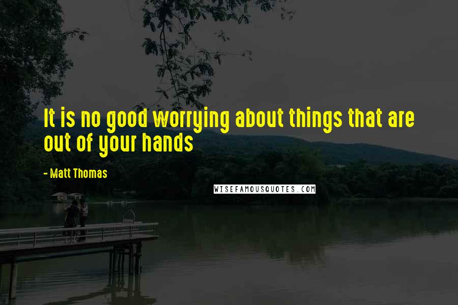 Matt Thomas Quotes: It is no good worrying about things that are out of your hands