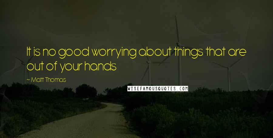 Matt Thomas Quotes: It is no good worrying about things that are out of your hands