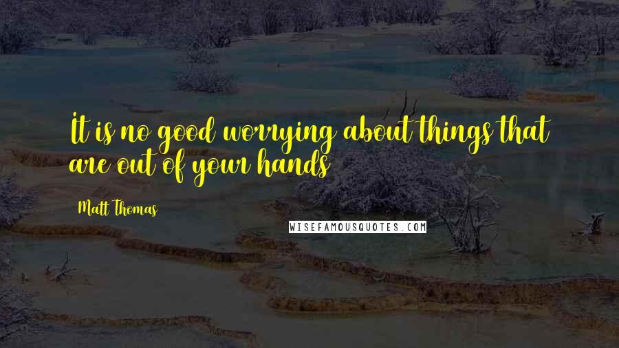 Matt Thomas Quotes: It is no good worrying about things that are out of your hands