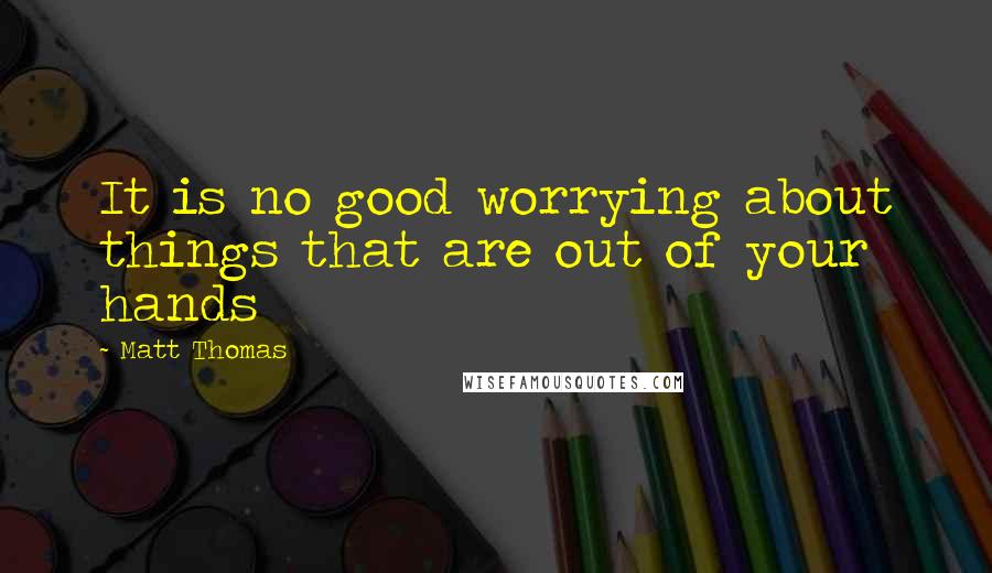 Matt Thomas Quotes: It is no good worrying about things that are out of your hands