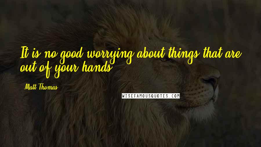 Matt Thomas Quotes: It is no good worrying about things that are out of your hands