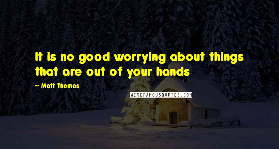 Matt Thomas Quotes: It is no good worrying about things that are out of your hands