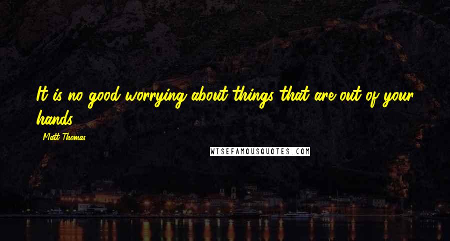 Matt Thomas Quotes: It is no good worrying about things that are out of your hands