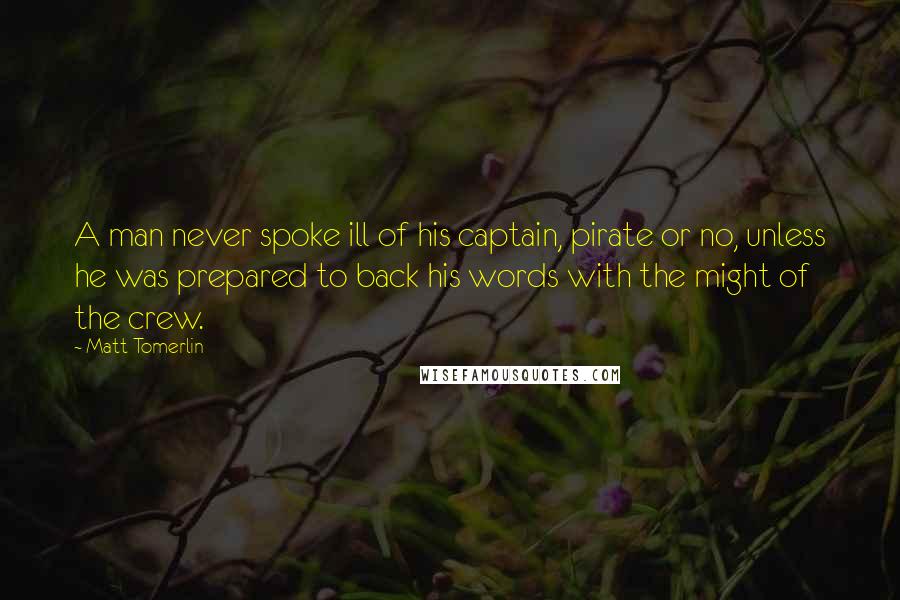 Matt Tomerlin Quotes: A man never spoke ill of his captain, pirate or no, unless he was prepared to back his words with the might of the crew.