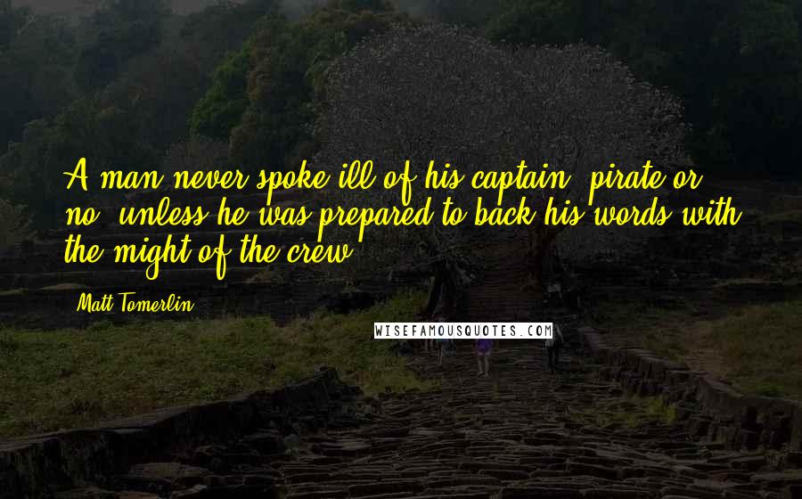 Matt Tomerlin Quotes: A man never spoke ill of his captain, pirate or no, unless he was prepared to back his words with the might of the crew.