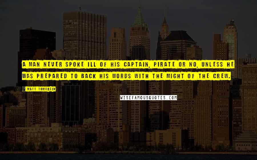 Matt Tomerlin Quotes: A man never spoke ill of his captain, pirate or no, unless he was prepared to back his words with the might of the crew.