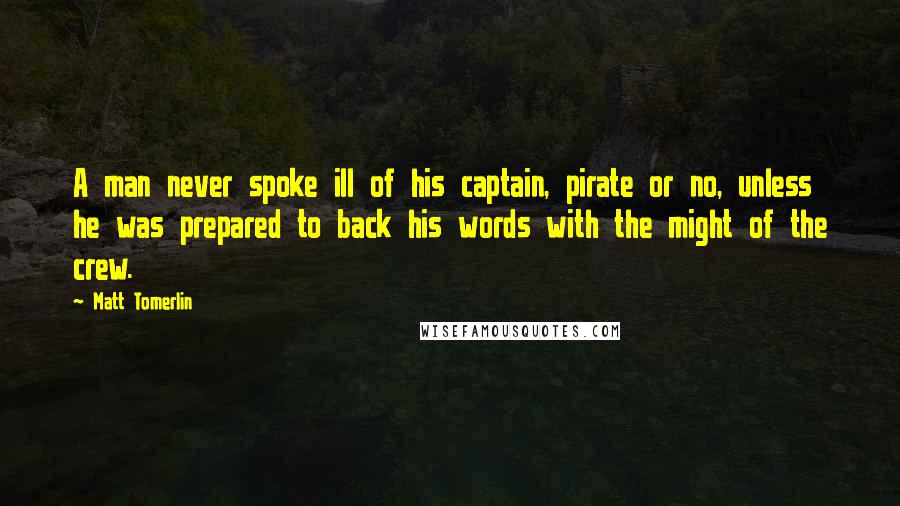 Matt Tomerlin Quotes: A man never spoke ill of his captain, pirate or no, unless he was prepared to back his words with the might of the crew.