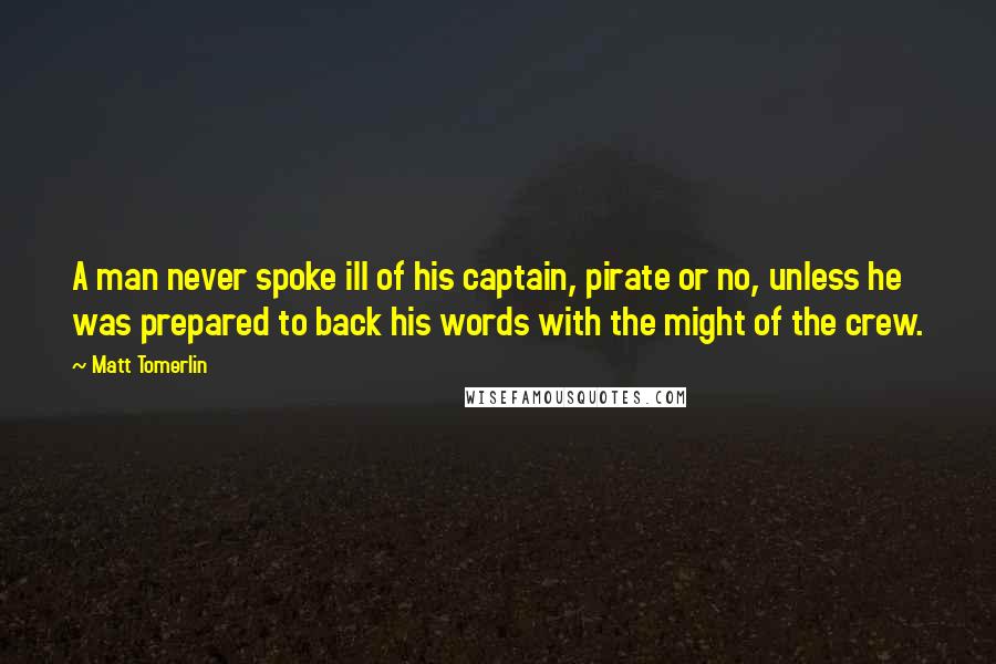 Matt Tomerlin Quotes: A man never spoke ill of his captain, pirate or no, unless he was prepared to back his words with the might of the crew.