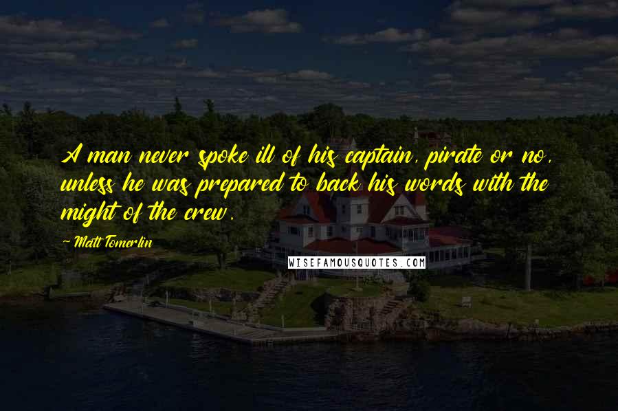 Matt Tomerlin Quotes: A man never spoke ill of his captain, pirate or no, unless he was prepared to back his words with the might of the crew.