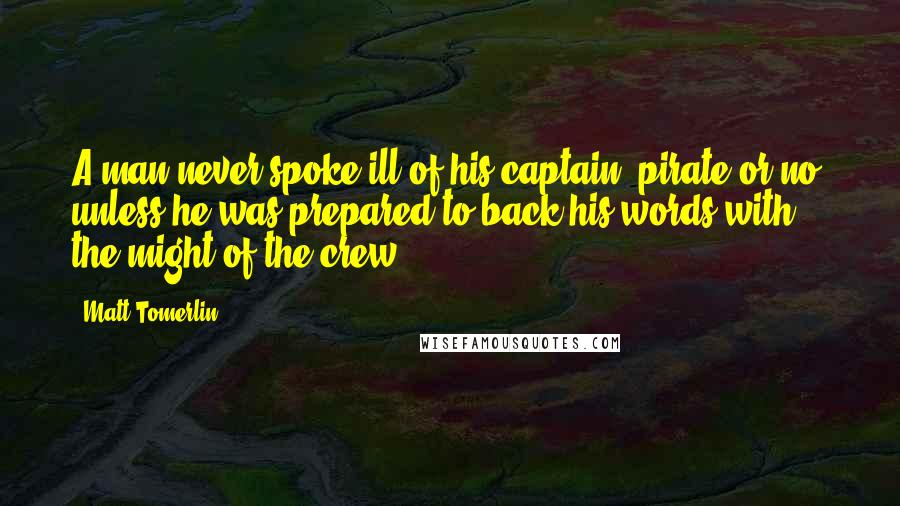 Matt Tomerlin Quotes: A man never spoke ill of his captain, pirate or no, unless he was prepared to back his words with the might of the crew.