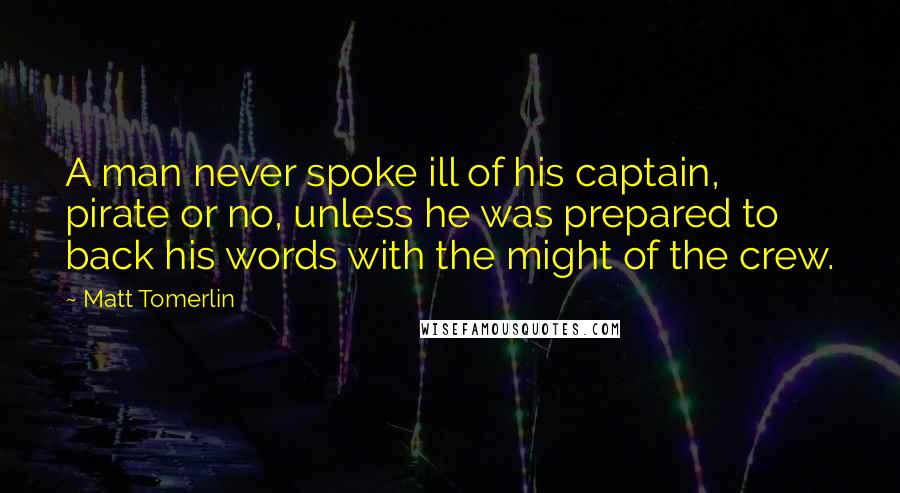 Matt Tomerlin Quotes: A man never spoke ill of his captain, pirate or no, unless he was prepared to back his words with the might of the crew.