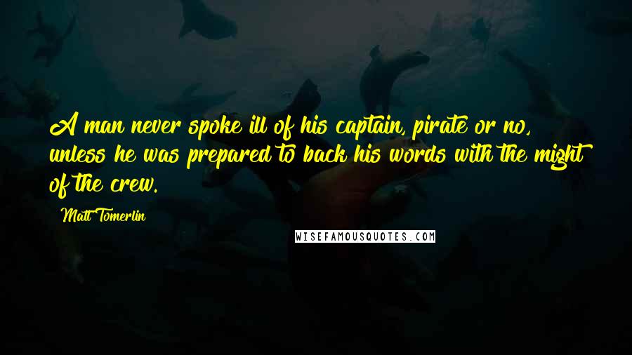 Matt Tomerlin Quotes: A man never spoke ill of his captain, pirate or no, unless he was prepared to back his words with the might of the crew.