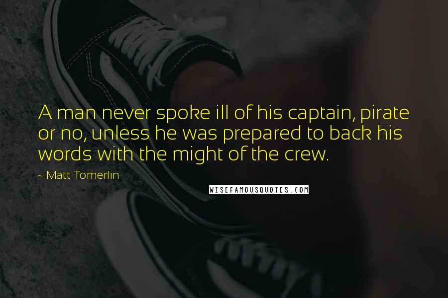 Matt Tomerlin Quotes: A man never spoke ill of his captain, pirate or no, unless he was prepared to back his words with the might of the crew.