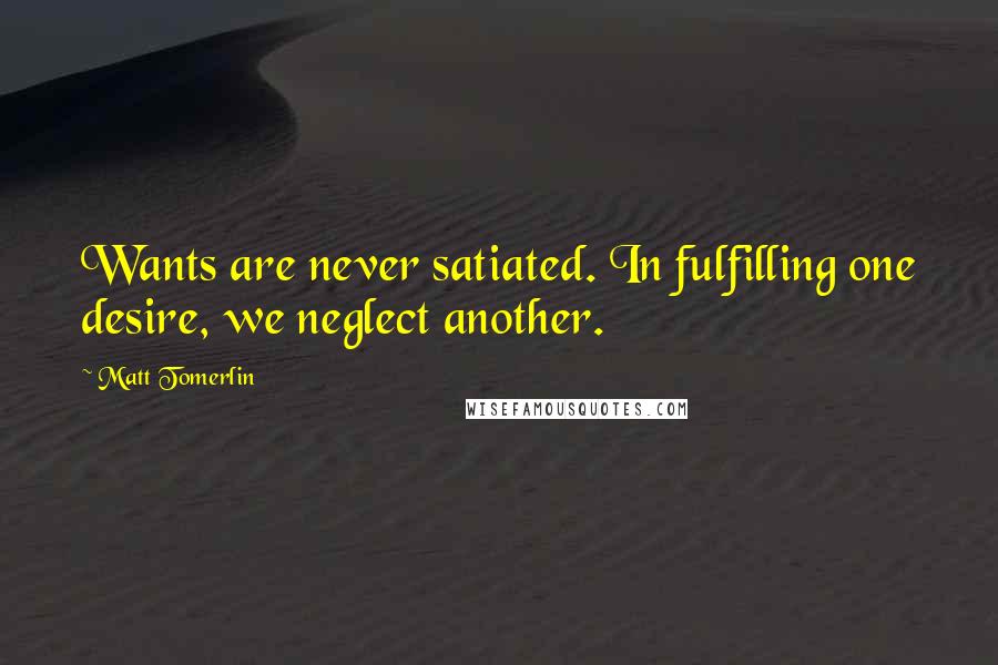 Matt Tomerlin Quotes: Wants are never satiated. In fulfilling one desire, we neglect another.