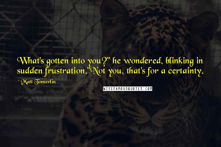 Matt Tomerlin Quotes: What's gotten into you?" he wondered, blinking in sudden frustration."Not you, that's for a certainty.