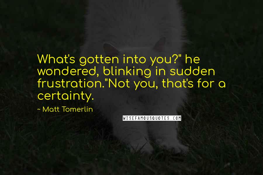 Matt Tomerlin Quotes: What's gotten into you?" he wondered, blinking in sudden frustration."Not you, that's for a certainty.