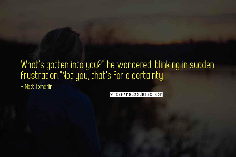 Matt Tomerlin Quotes: What's gotten into you?" he wondered, blinking in sudden frustration."Not you, that's for a certainty.