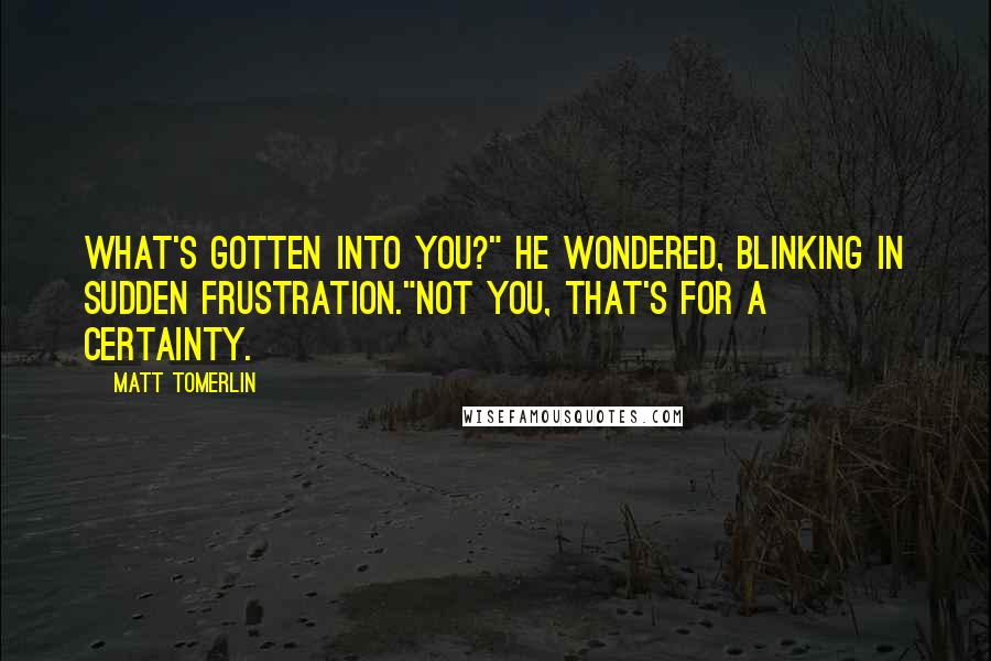 Matt Tomerlin Quotes: What's gotten into you?" he wondered, blinking in sudden frustration."Not you, that's for a certainty.