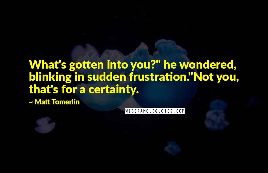 Matt Tomerlin Quotes: What's gotten into you?" he wondered, blinking in sudden frustration."Not you, that's for a certainty.