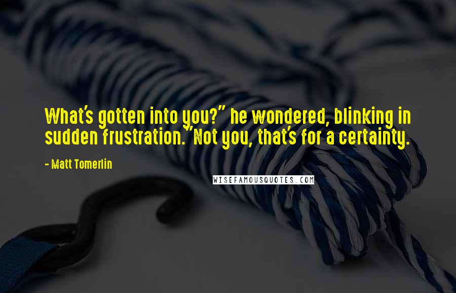 Matt Tomerlin Quotes: What's gotten into you?" he wondered, blinking in sudden frustration."Not you, that's for a certainty.