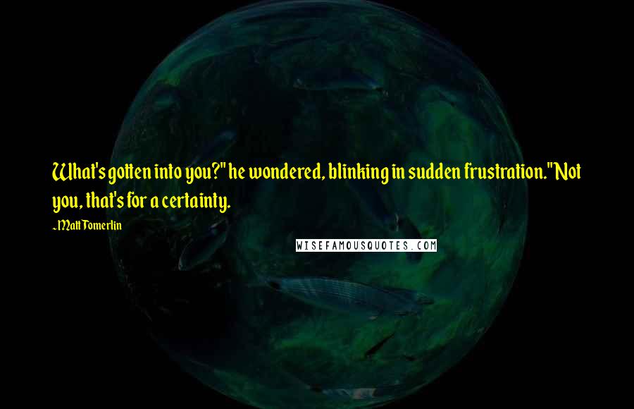 Matt Tomerlin Quotes: What's gotten into you?" he wondered, blinking in sudden frustration."Not you, that's for a certainty.