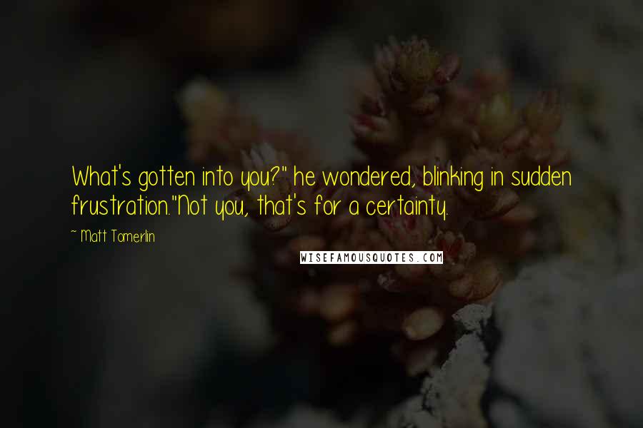 Matt Tomerlin Quotes: What's gotten into you?" he wondered, blinking in sudden frustration."Not you, that's for a certainty.