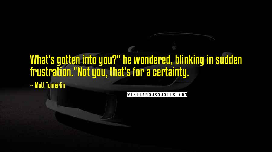 Matt Tomerlin Quotes: What's gotten into you?" he wondered, blinking in sudden frustration."Not you, that's for a certainty.