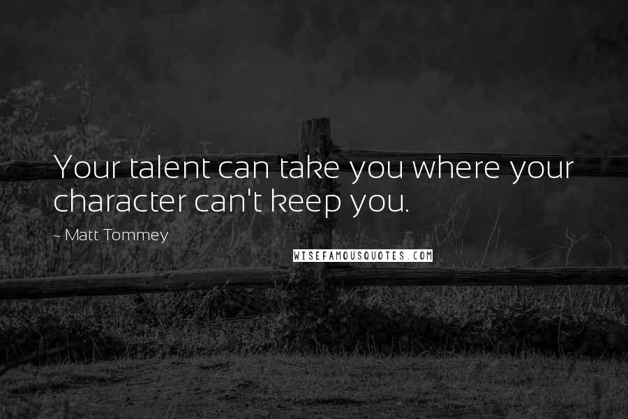 Matt Tommey Quotes: Your talent can take you where your character can't keep you.