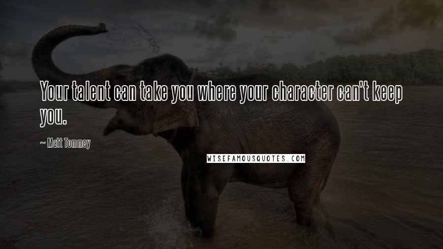 Matt Tommey Quotes: Your talent can take you where your character can't keep you.