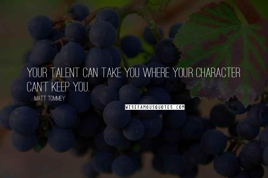 Matt Tommey Quotes: Your talent can take you where your character can't keep you.