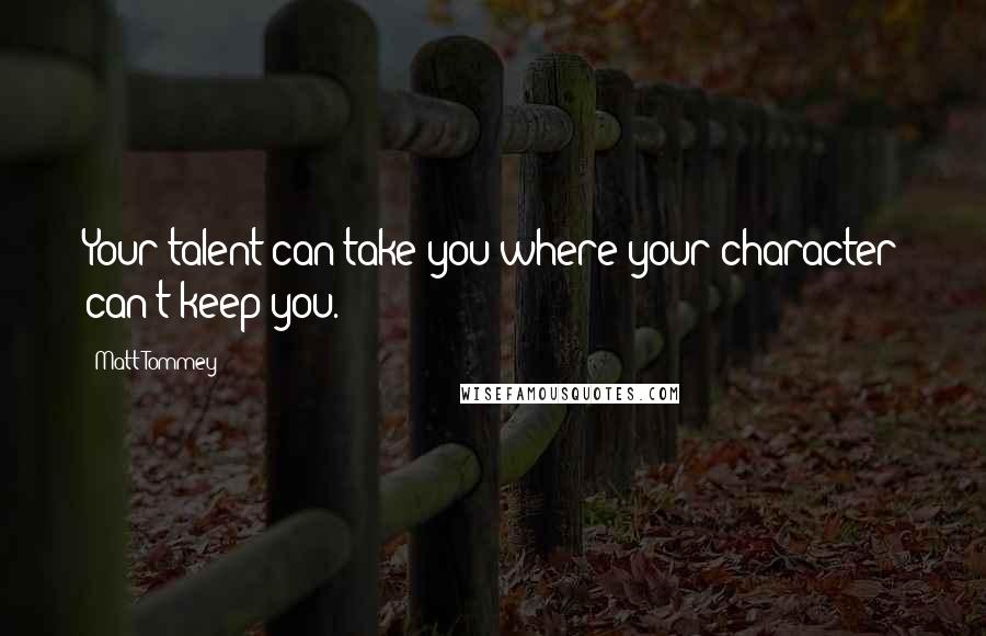 Matt Tommey Quotes: Your talent can take you where your character can't keep you.