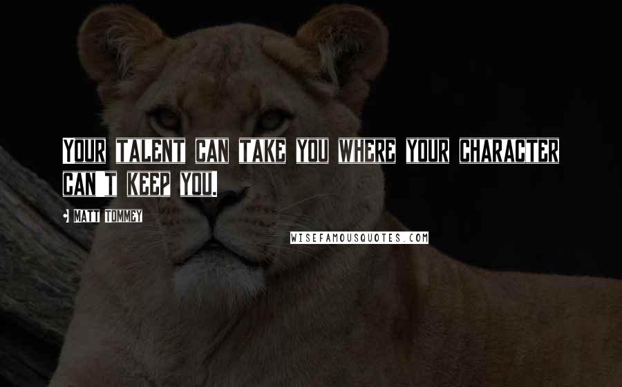 Matt Tommey Quotes: Your talent can take you where your character can't keep you.