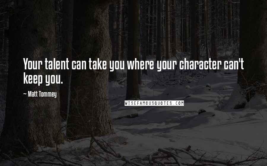 Matt Tommey Quotes: Your talent can take you where your character can't keep you.