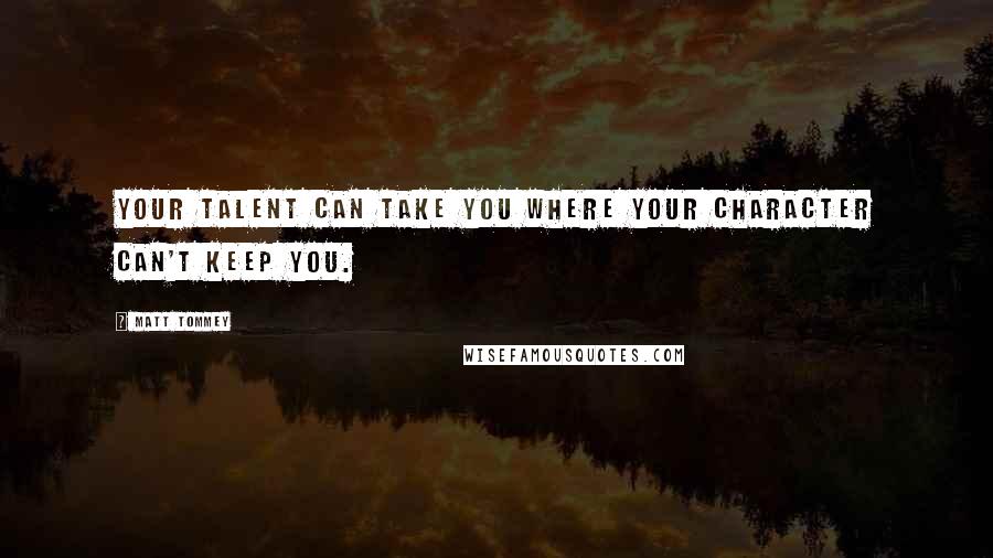 Matt Tommey Quotes: Your talent can take you where your character can't keep you.
