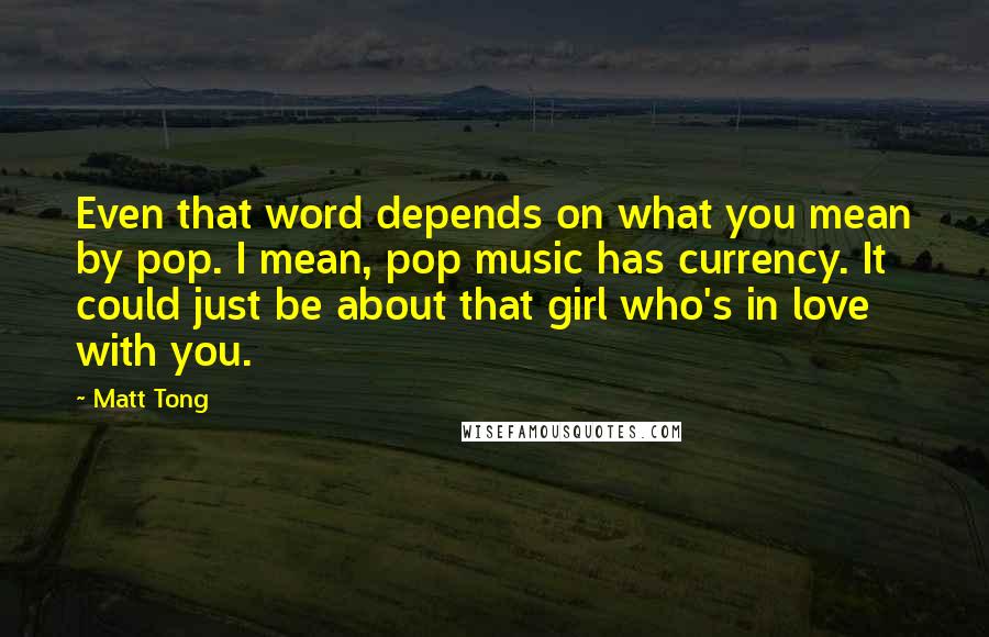 Matt Tong Quotes: Even that word depends on what you mean by pop. I mean, pop music has currency. It could just be about that girl who's in love with you.