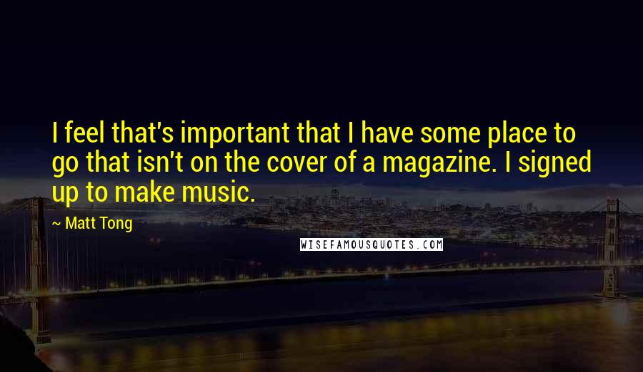 Matt Tong Quotes: I feel that's important that I have some place to go that isn't on the cover of a magazine. I signed up to make music.