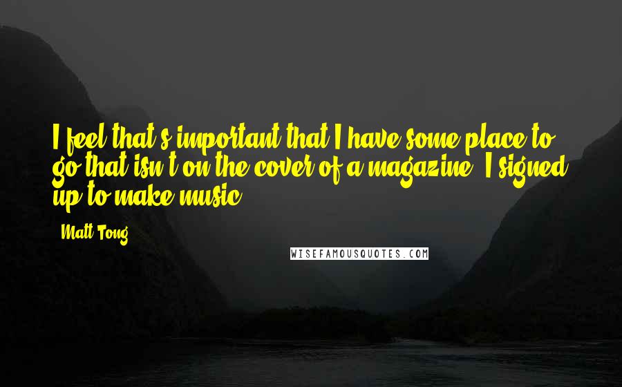 Matt Tong Quotes: I feel that's important that I have some place to go that isn't on the cover of a magazine. I signed up to make music.