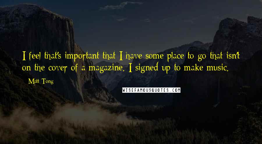 Matt Tong Quotes: I feel that's important that I have some place to go that isn't on the cover of a magazine. I signed up to make music.