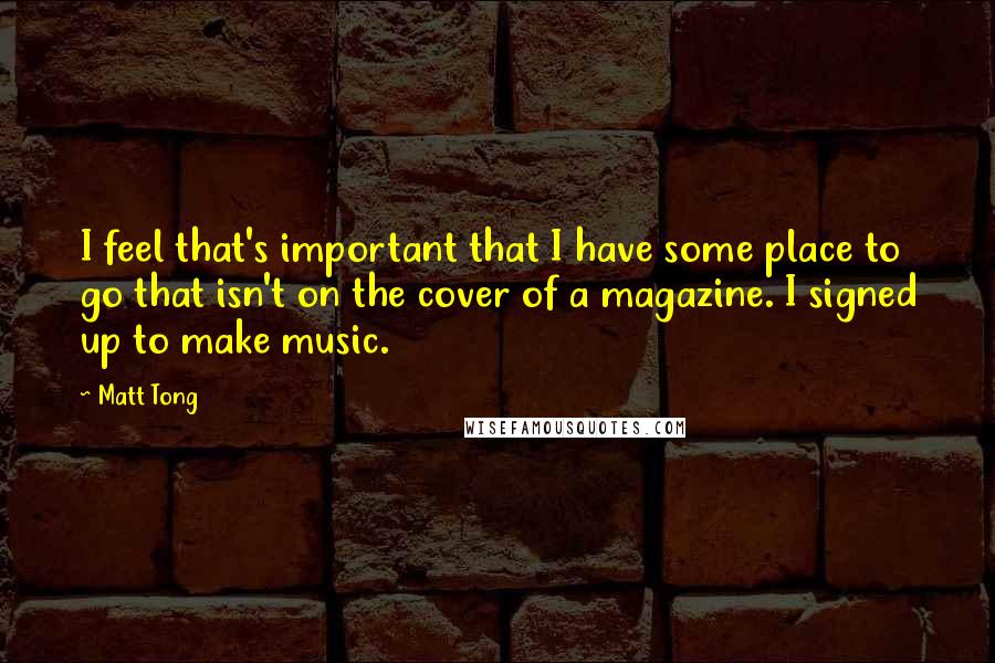 Matt Tong Quotes: I feel that's important that I have some place to go that isn't on the cover of a magazine. I signed up to make music.