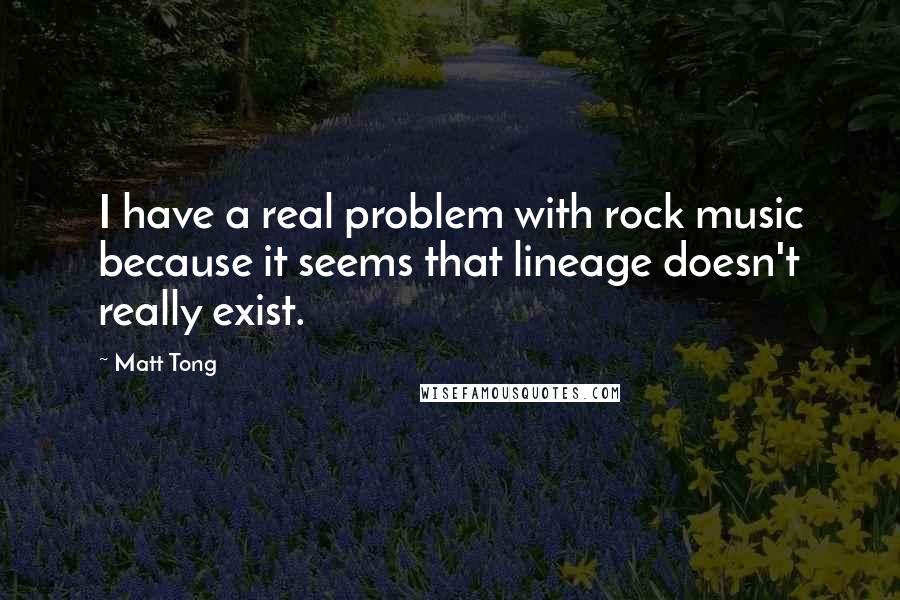 Matt Tong Quotes: I have a real problem with rock music because it seems that lineage doesn't really exist.