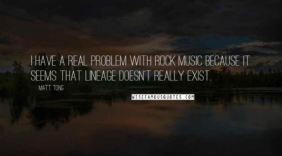 Matt Tong Quotes: I have a real problem with rock music because it seems that lineage doesn't really exist.