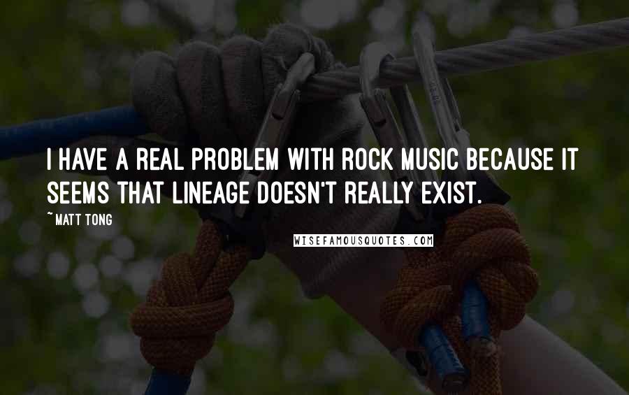 Matt Tong Quotes: I have a real problem with rock music because it seems that lineage doesn't really exist.