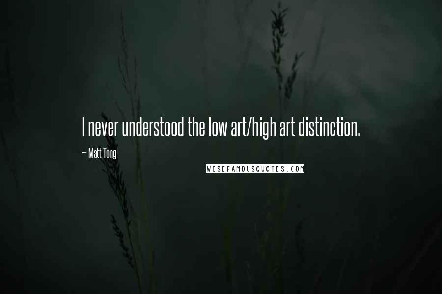 Matt Tong Quotes: I never understood the low art/high art distinction.
