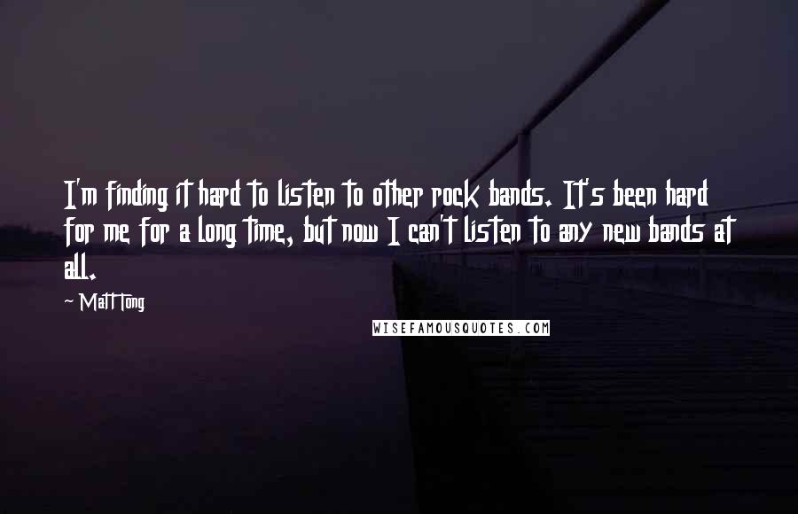 Matt Tong Quotes: I'm finding it hard to listen to other rock bands. It's been hard for me for a long time, but now I can't listen to any new bands at all.