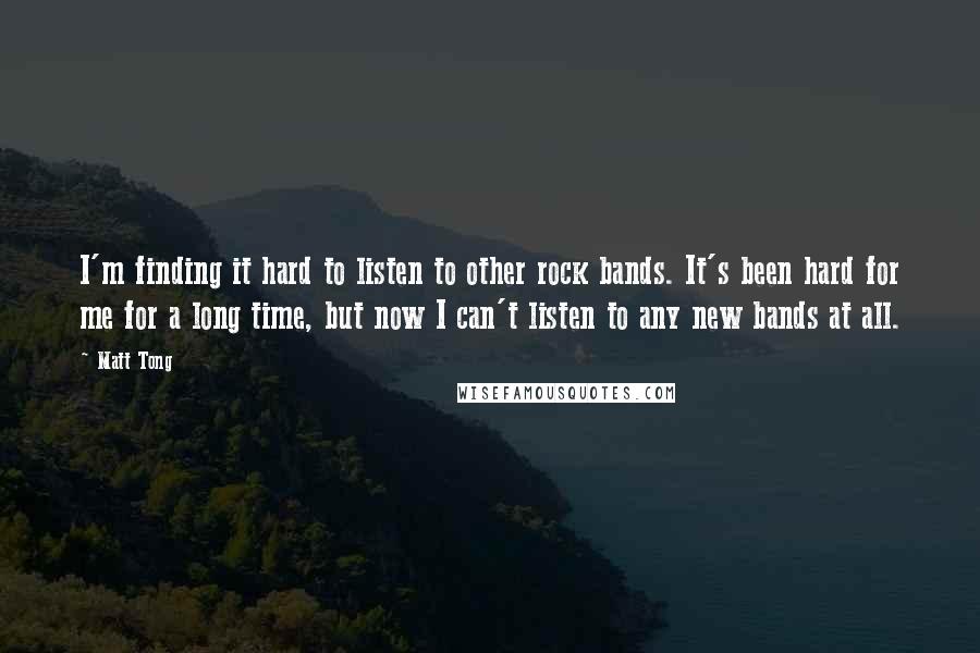 Matt Tong Quotes: I'm finding it hard to listen to other rock bands. It's been hard for me for a long time, but now I can't listen to any new bands at all.