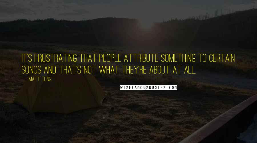 Matt Tong Quotes: It's frustrating that people attribute something to certain songs and that's not what they're about at all.