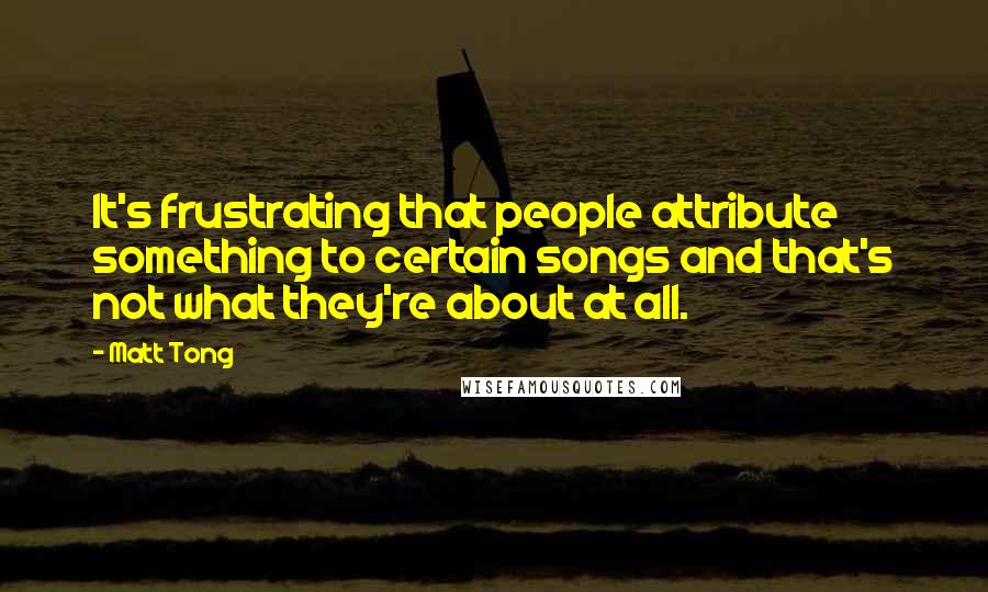 Matt Tong Quotes: It's frustrating that people attribute something to certain songs and that's not what they're about at all.